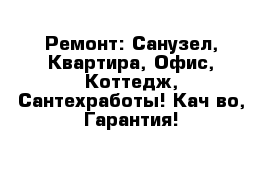 Ремонт: Санузел, Квартира, Офис, Коттедж, Сантехработы! Кач-во, Гарантия!